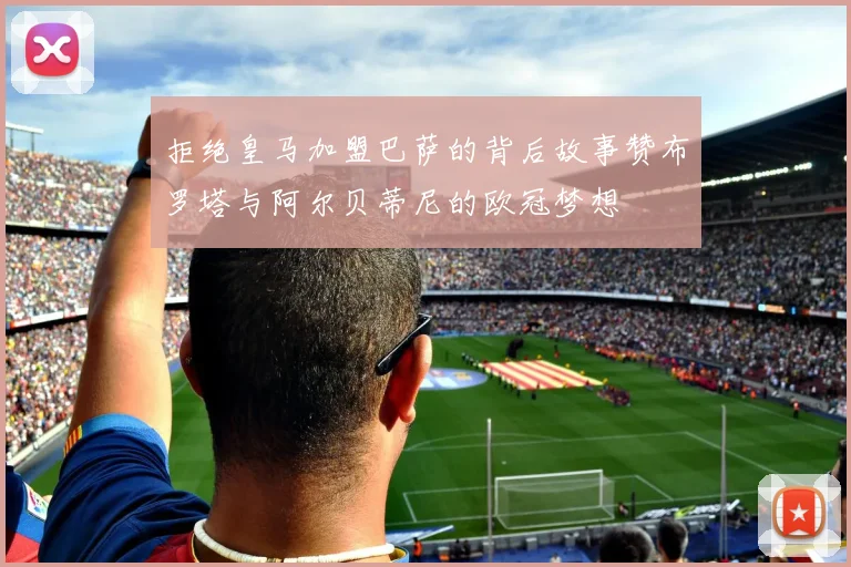 拒绝皇马加盟巴萨的背后故事赞布罗塔与阿尔贝蒂尼的欧冠梦想