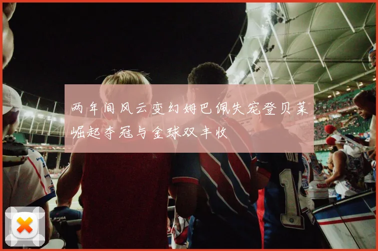 两年间风云变幻姆巴佩失宠登贝莱崛起夺冠与金球双丰收