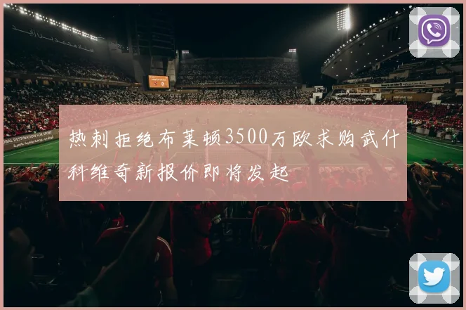 热刺拒绝布莱顿3500万欧求购武什科维奇新报价即将发起