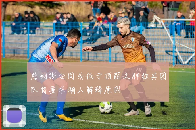 詹姆斯合同或低于顶薪文胖称其团队将要求湖人解释原因