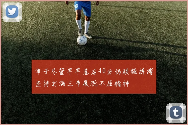 华子尽管早早落后40分仍顽强拼搏坚持打满三节展现不屈精神