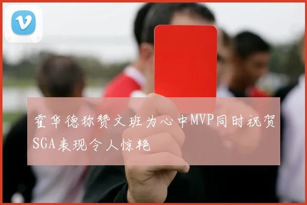 霍华德称赞文班为心中MVP同时祝贺SGA表现令人惊艳