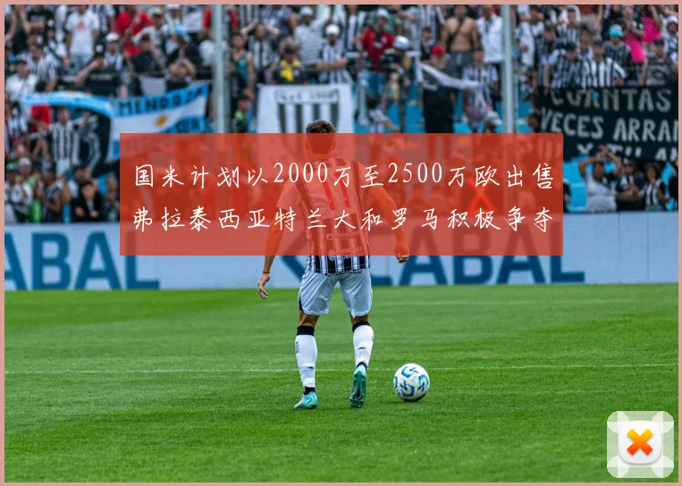 国米计划以2000万至2500万欧出售弗拉泰西亚特兰大和罗马积极争夺