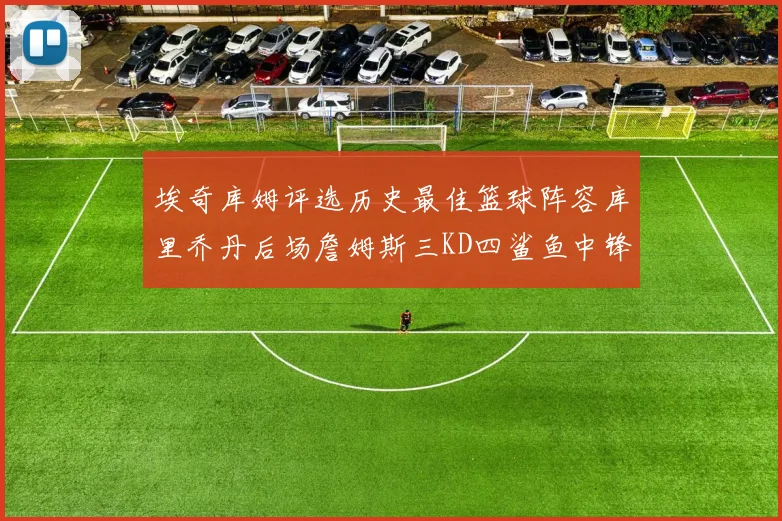 埃奇库姆评选历史最佳篮球阵容库里乔丹后场詹姆斯三KD四鲨鱼中锋