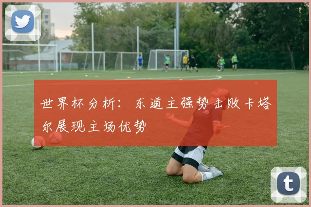 世界杯分析：东道主强势击败卡塔尔展现主场优势