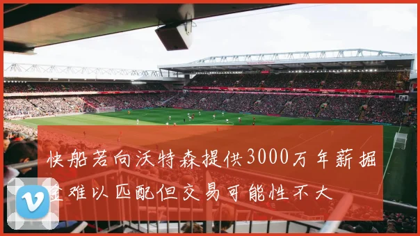 快船若向沃特森提供3000万年薪掘金难以匹配但交易可能性不大