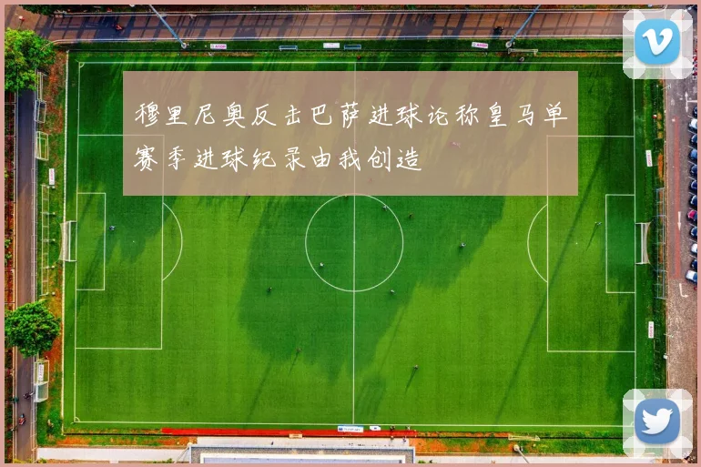 穆里尼奥反击巴萨进球论称皇马单赛季进球纪录由我创造