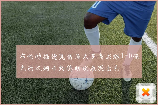 布伦特福德凭借马夫罗乌龙球1-0领先西汉姆卡约德助攻表现出色